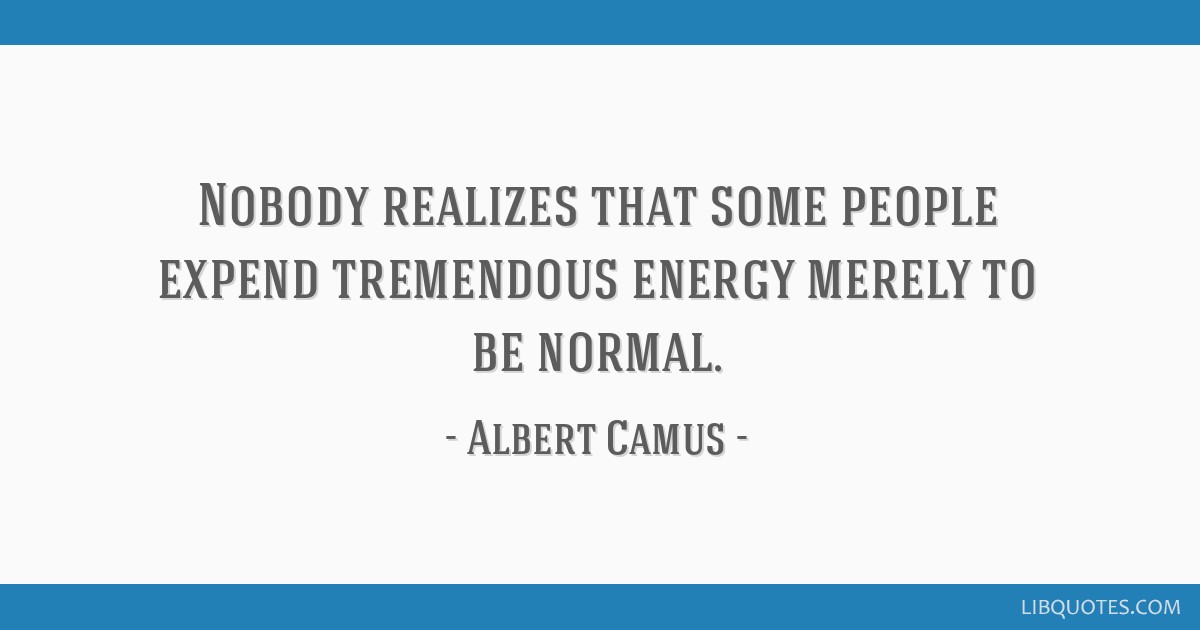 Nobody realizes that some people expend tremendous energy merely to be  normal. - Albert Camus in 2023