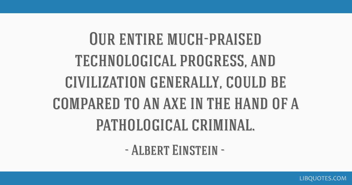 Our entire much-praised technological progress, and...