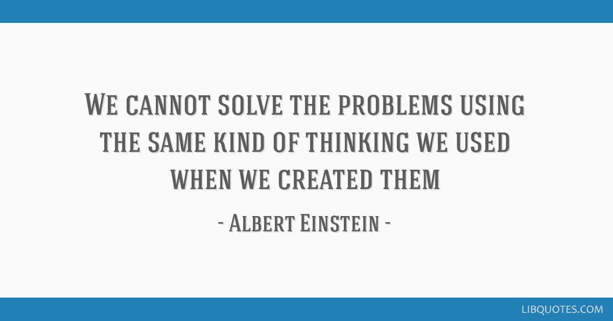 We cannot solve the problems using the same kind of thinking we used when we created them