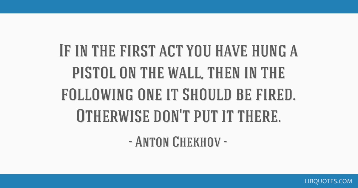 If in the first act you have hung a pistol on the wall, then in the following one it should be fired. Otherwise don't put it there.