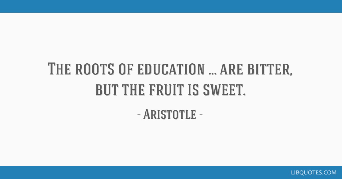 The roots of education … are bitter, but the fruit is sweet.