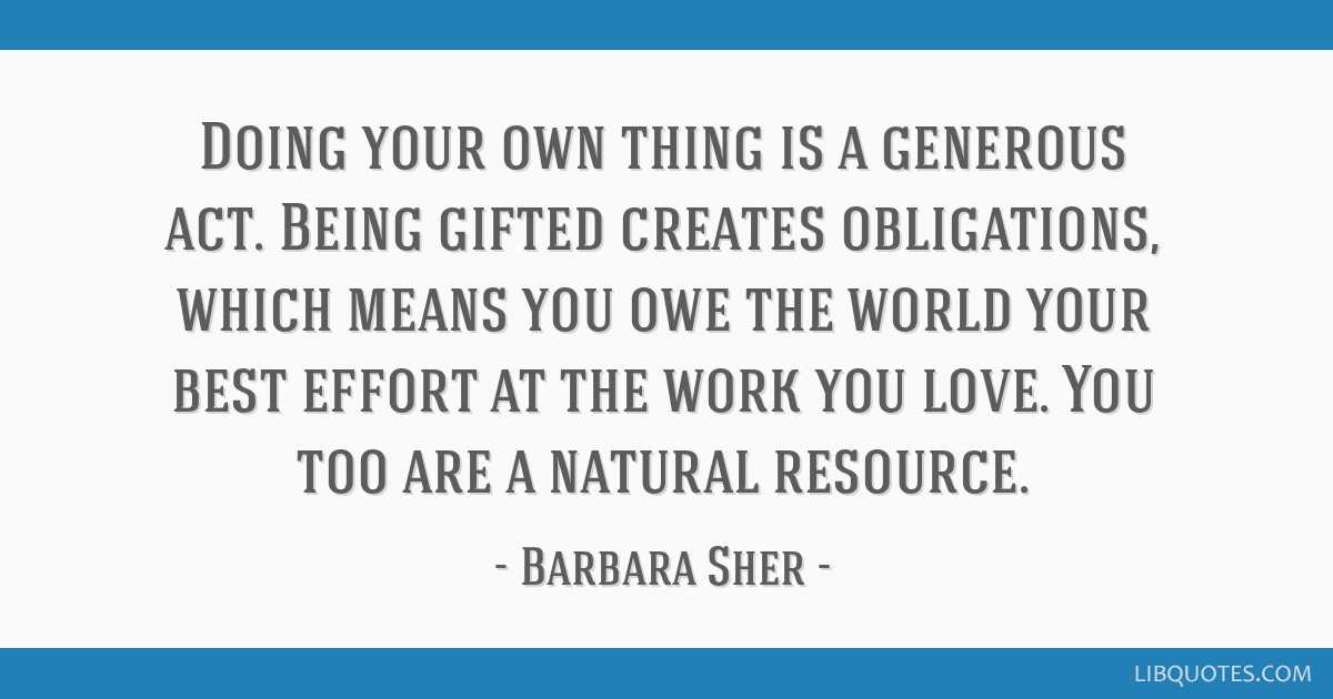 Doing Your Own Thing Is A Generous Act Being Gifted Creates Obligations Which Means You Owe