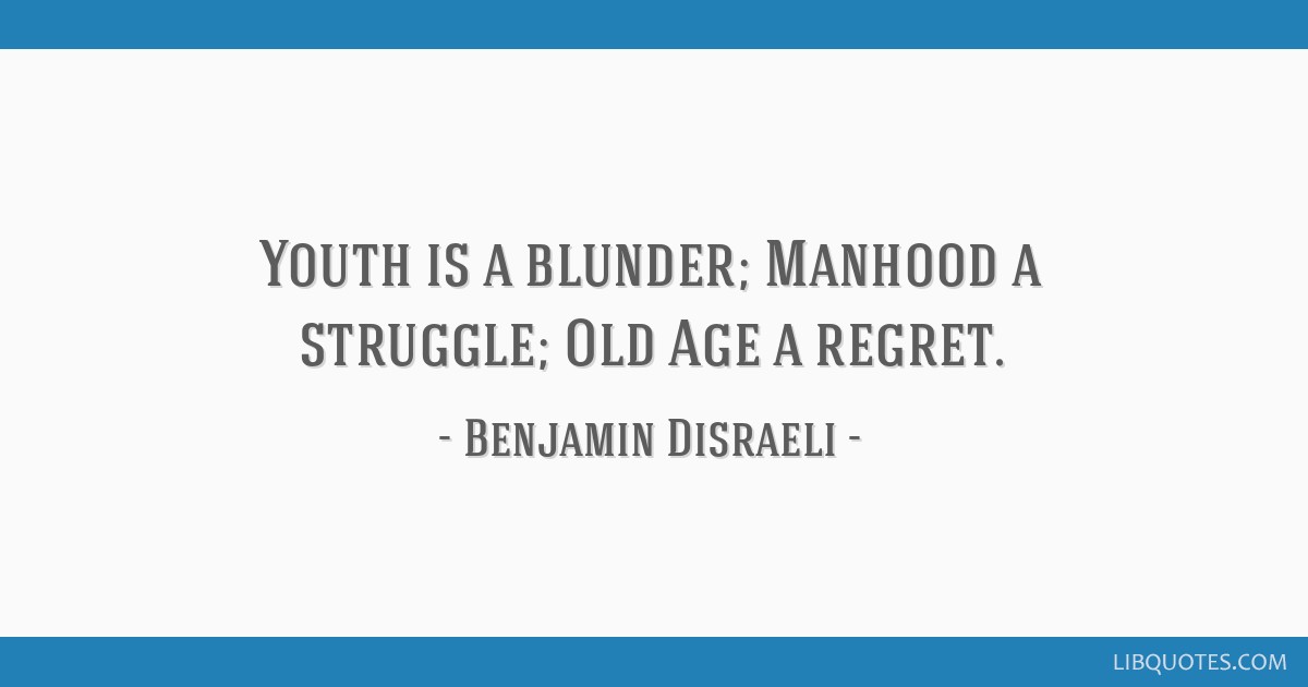 Youth is a blunder, manhood a struggle, and old age a regret.” Do