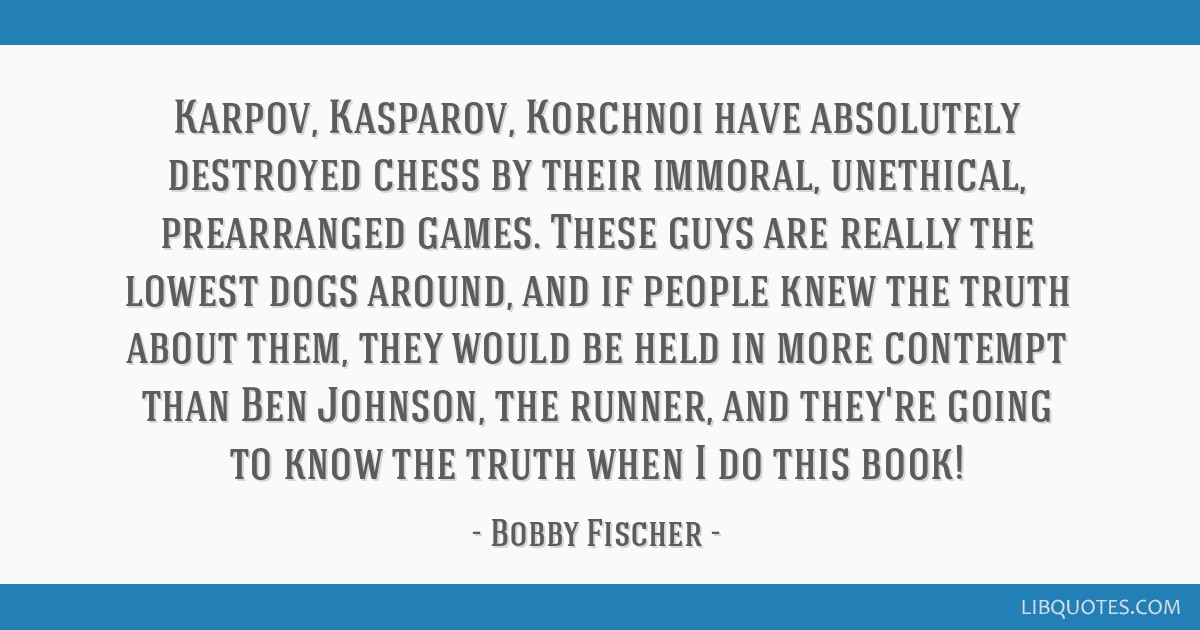 Bobby Fischer quote: Karpov, Kasparov, Korchnoi have absolutely destroyed  chess by their immoral