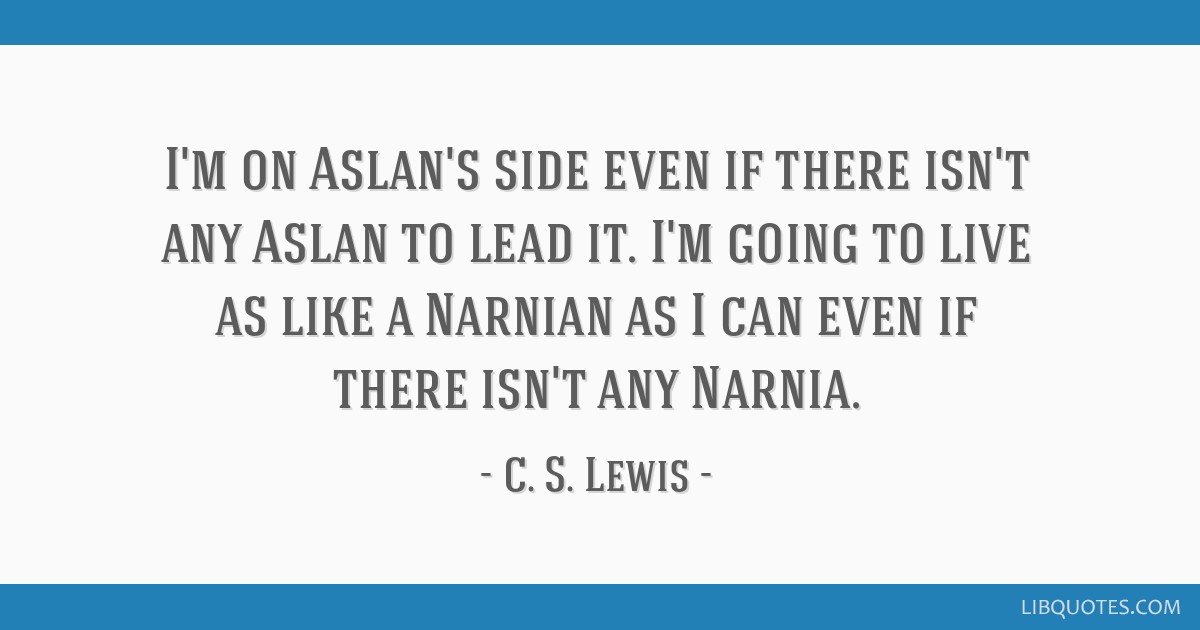 C. S. Lewis Quote: “I'm on Aslan's side even if there isn't any Aslan to  lead it. I'm going to live as like a Narnian as I can even if there”