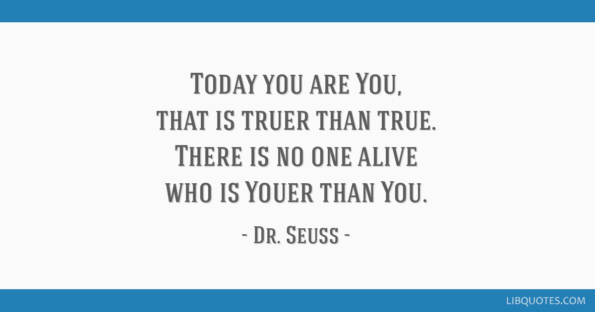 Today you are You, that is truer than true. There is no one ...