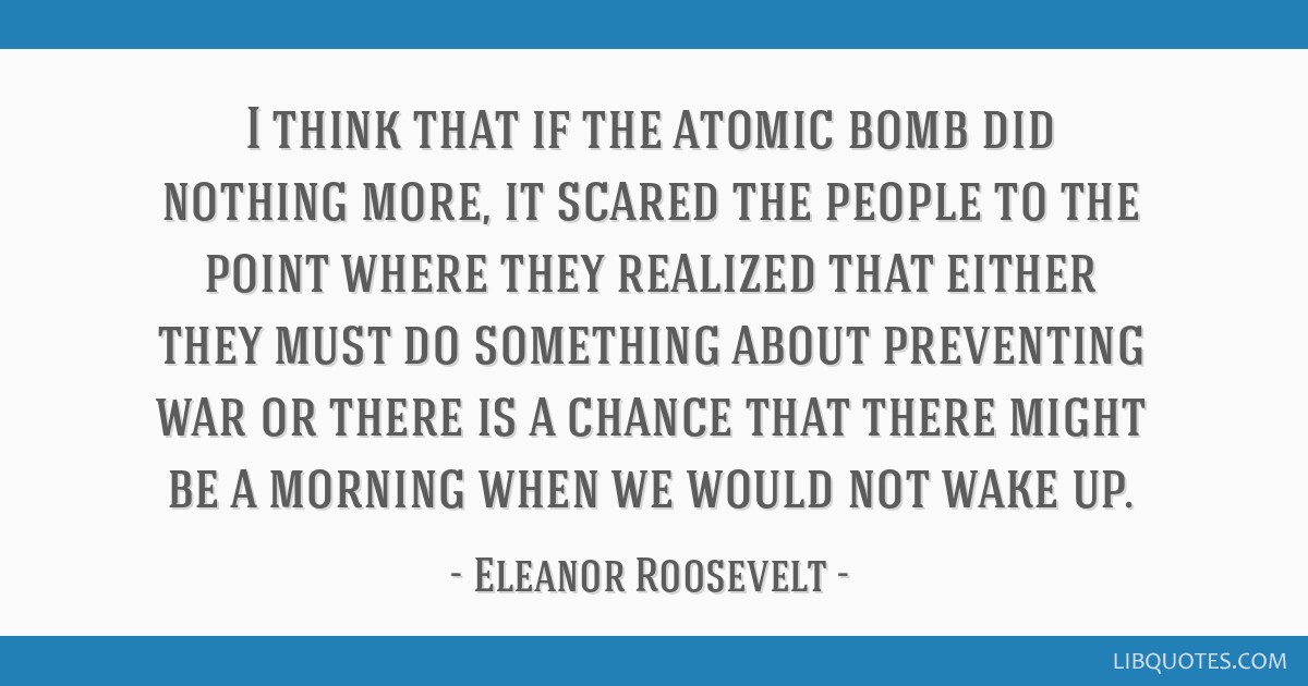 I think that if the atomic bomb did nothing more, it scared ...