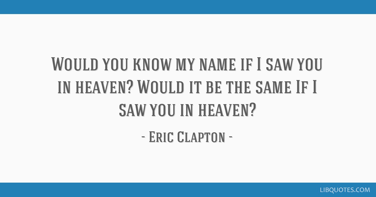 Eric Clapton Quote: “Would you know my name, if I saw you in Heaven?”