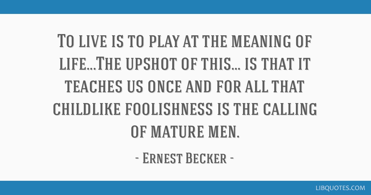 Ernest Becker quote: To live is to play at the meaning of lifeThe