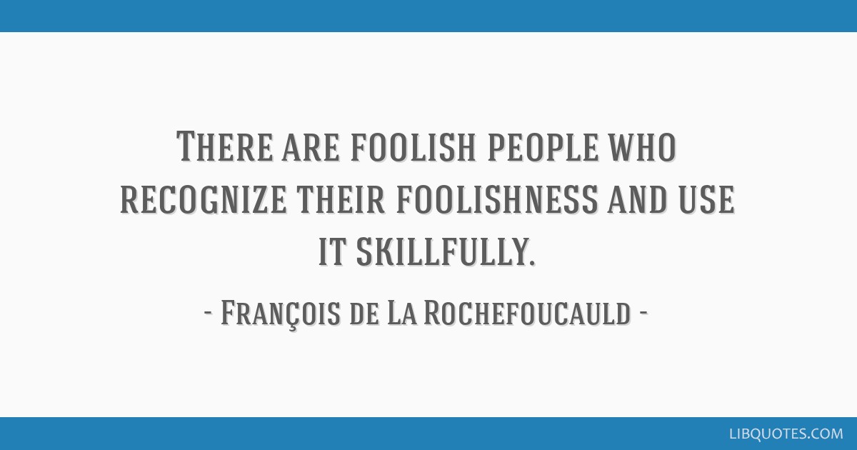 There are foolish people who recognize their foolishness and use it  skillfully.