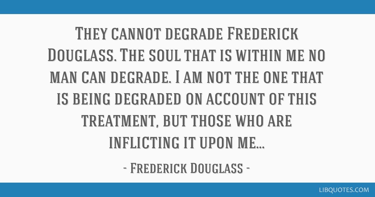 The soul that is within me no man can degrade.” – Frederick