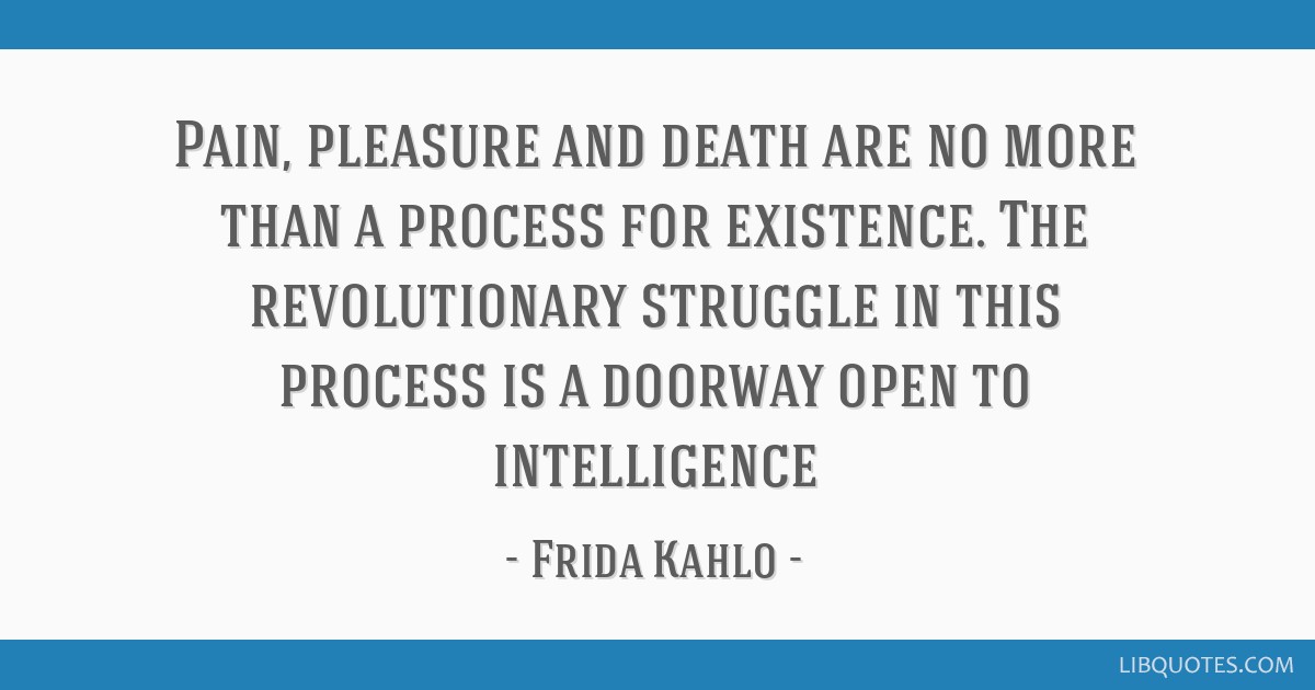 Pain Pleasure And Death Are No More Than A Process For Existence