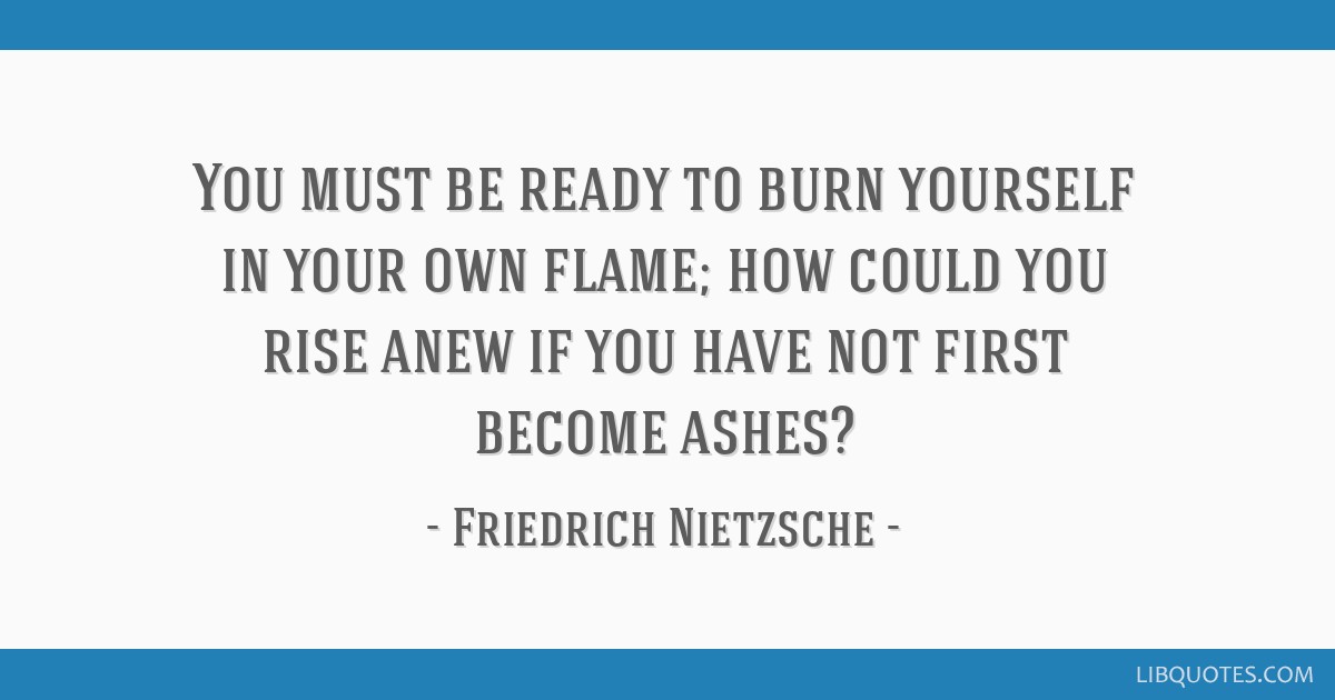 You Must Be Ready To Burn Yourself In Your Own Flame How Could You Rise Anew