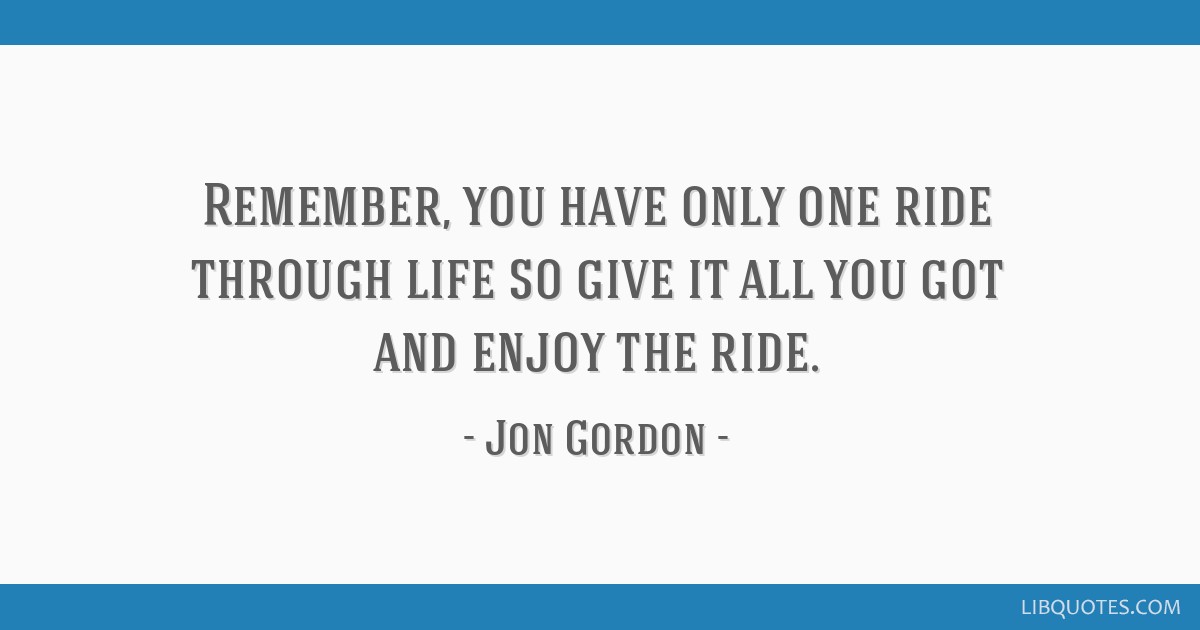 Jon Gordon Quote: “Remember, you have only one ride through life so give it  all you