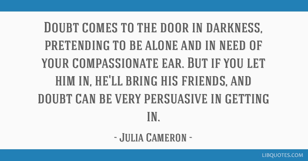 Julia Cameron Quote: “Doubt comes to the door in darkness, pretending to be  alone and in need of your compassionate ear. But if you let him in”