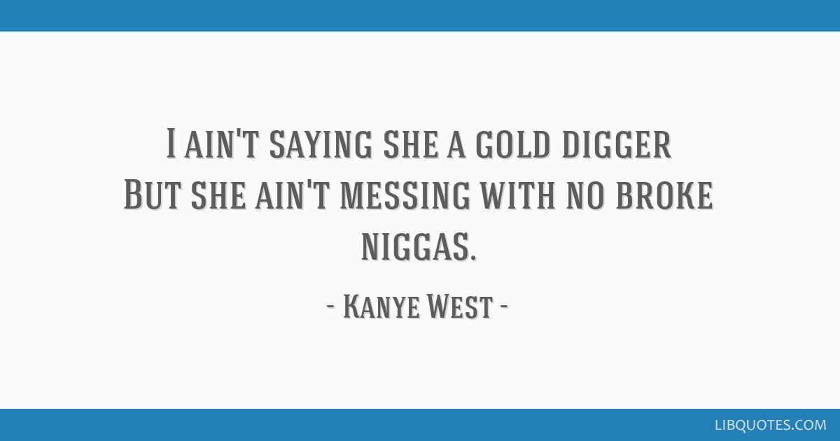 I ain't saying she's a gold digger. I'm thinking it, I'm just not saying  it.