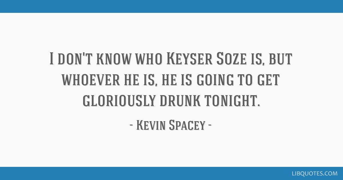 I don't know who Keyser Soze is, but whoever he is, he is going to