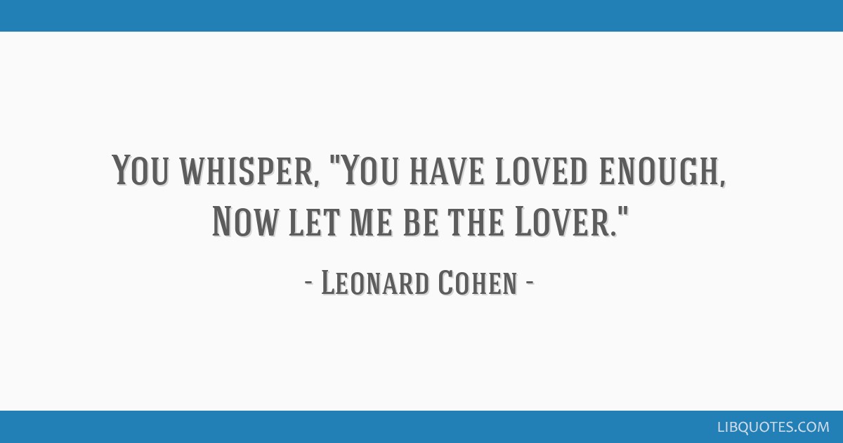 You whisper, You have loved enough, Now let me be the Lover.