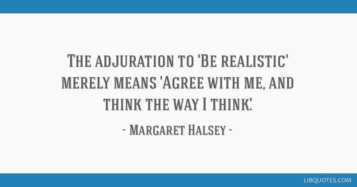 The adjuration to 'Be realistic' merely means 'Agree with