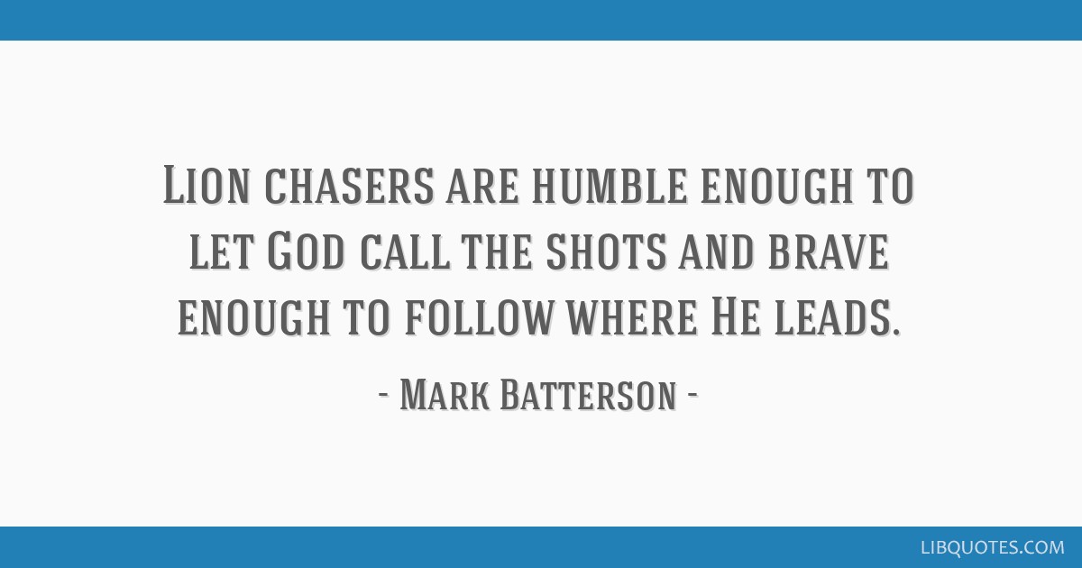 Lion chasers are humble enough to let God call the shots...