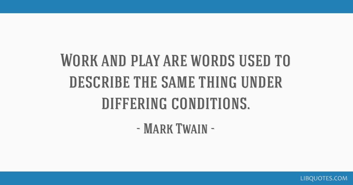 Work and play are words used to describe the same thing under differing  conditions.