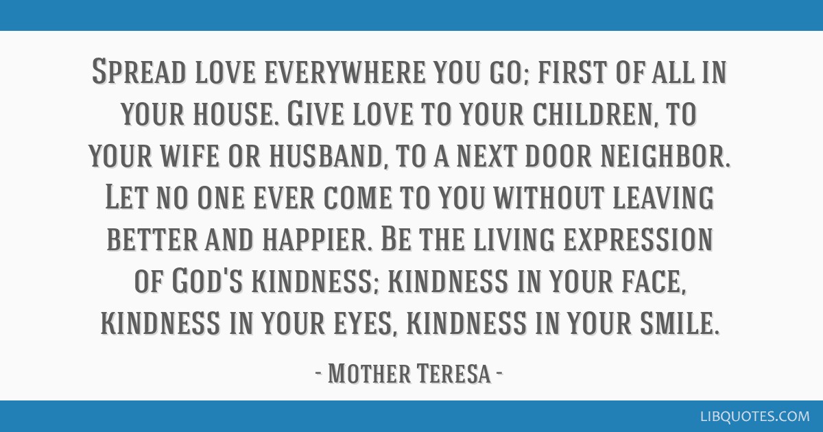 Mother Teresa - Spread love everywhere you go. Let no one