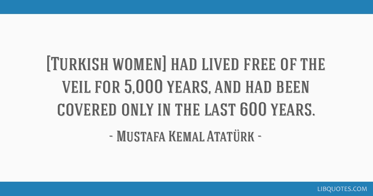 [Turkish women] had lived free of the veil for 5,000 years,