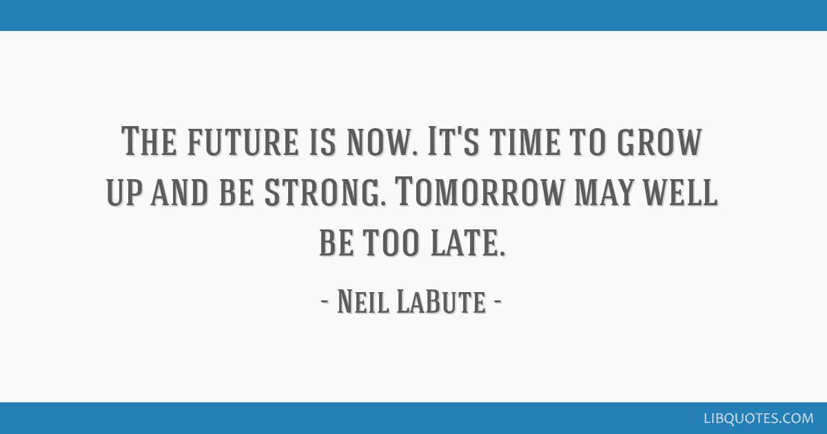 The future is now. It's time to grow up and be strong.