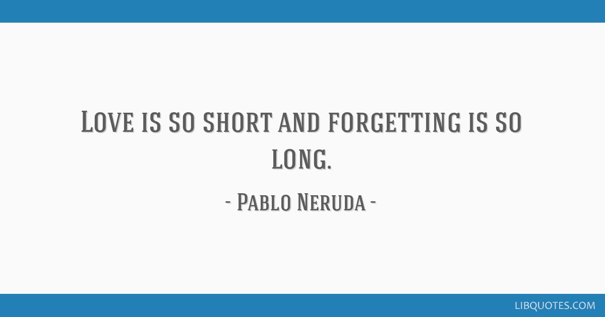 Love is so short and forgetting is so long.