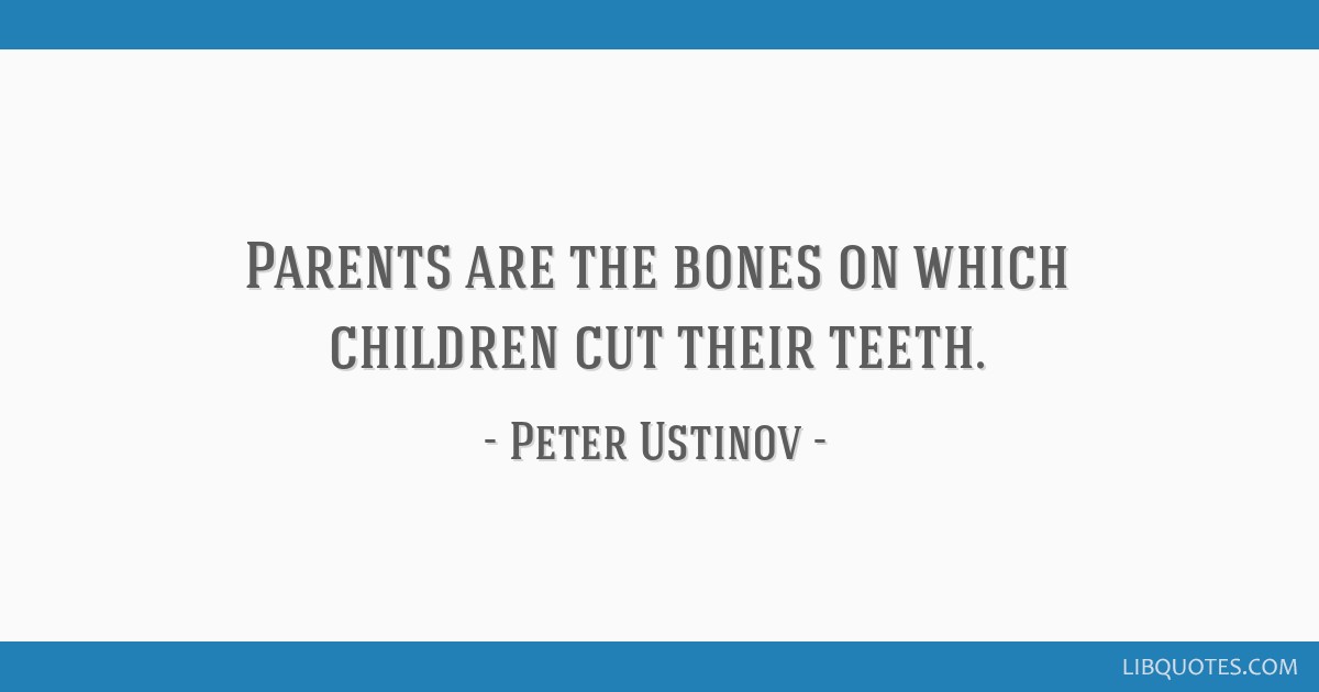 Parents are the bones on which children cut their teeth.
