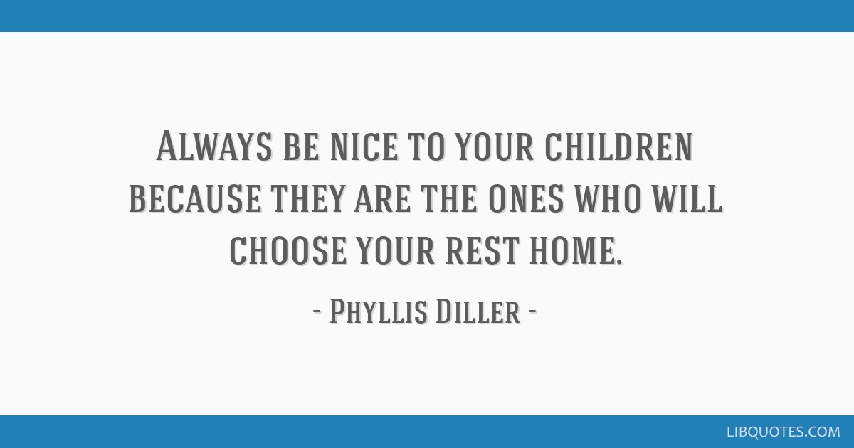 Always be nice to your children because they are the ones...