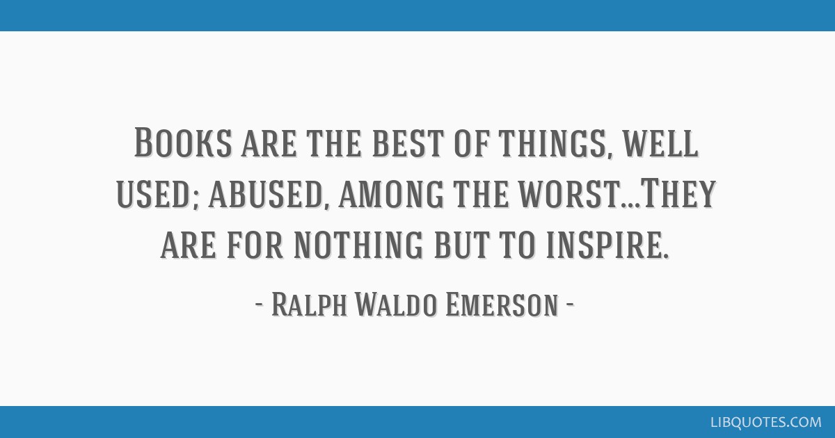 Books are the best of things, well used; abused, among the worst...They are for nothing but to inspire.