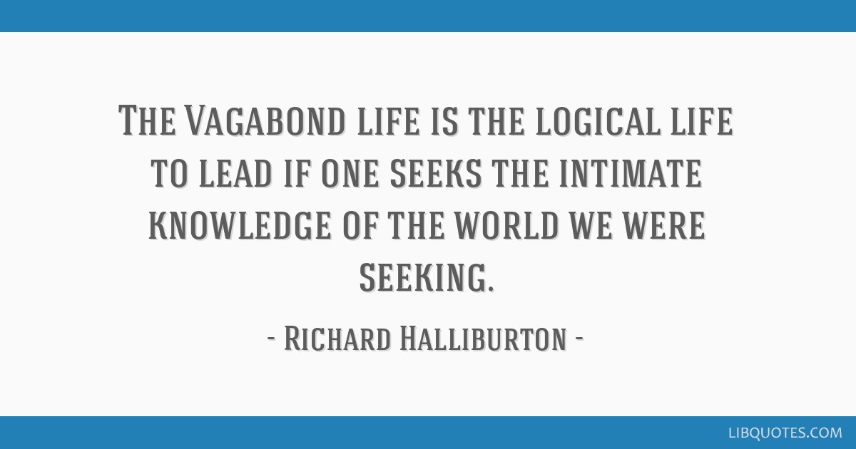 The Vagabond life is logical life to lead if one seeks the intimate knowledge of