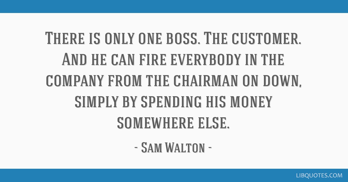 There is only one boss. The customer. And he fire...