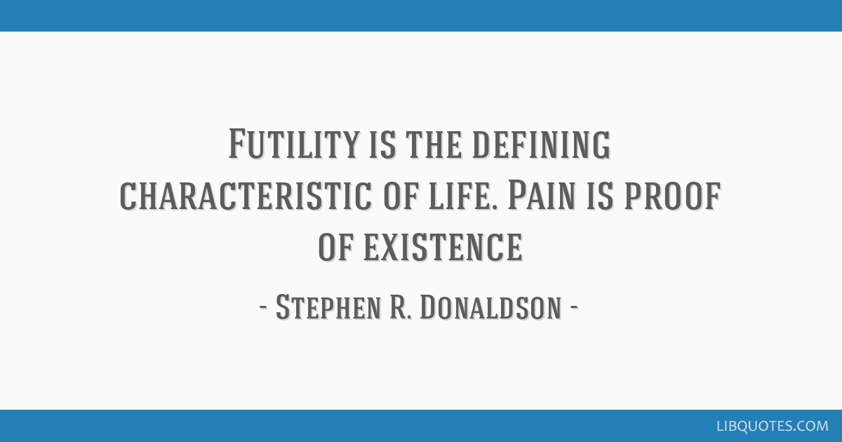 Futility Is The Defining Characteristic Of Life Pain Is Proof Of