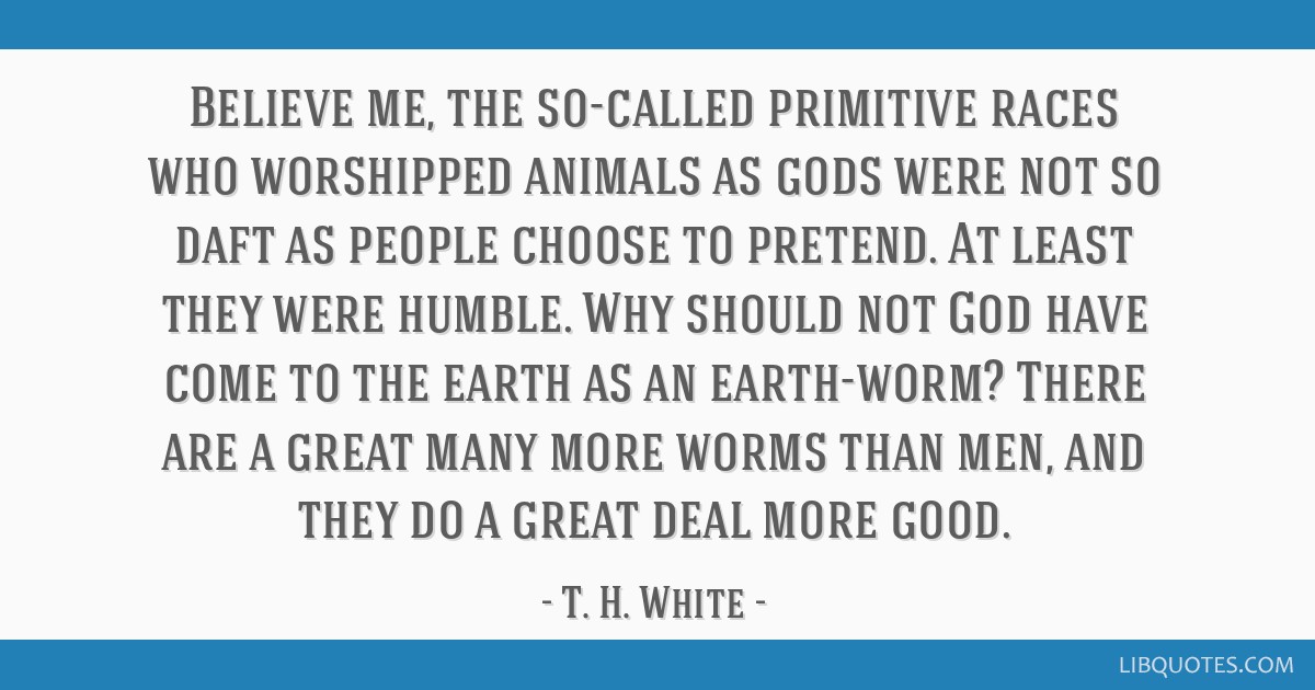 Believe me, the so-called primitive races who worshipped animals as gods  were not so daft