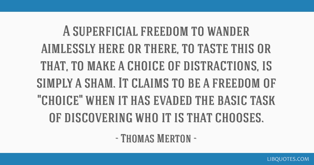 A superficial freedom to wander aimlessly here or there, to taste this or that, to make a choice of distractions, is simply a sham. It claims to be a ...