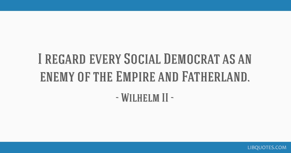 I Regard Every Social Democrat As An Enemy Of The Empire And Fatherland