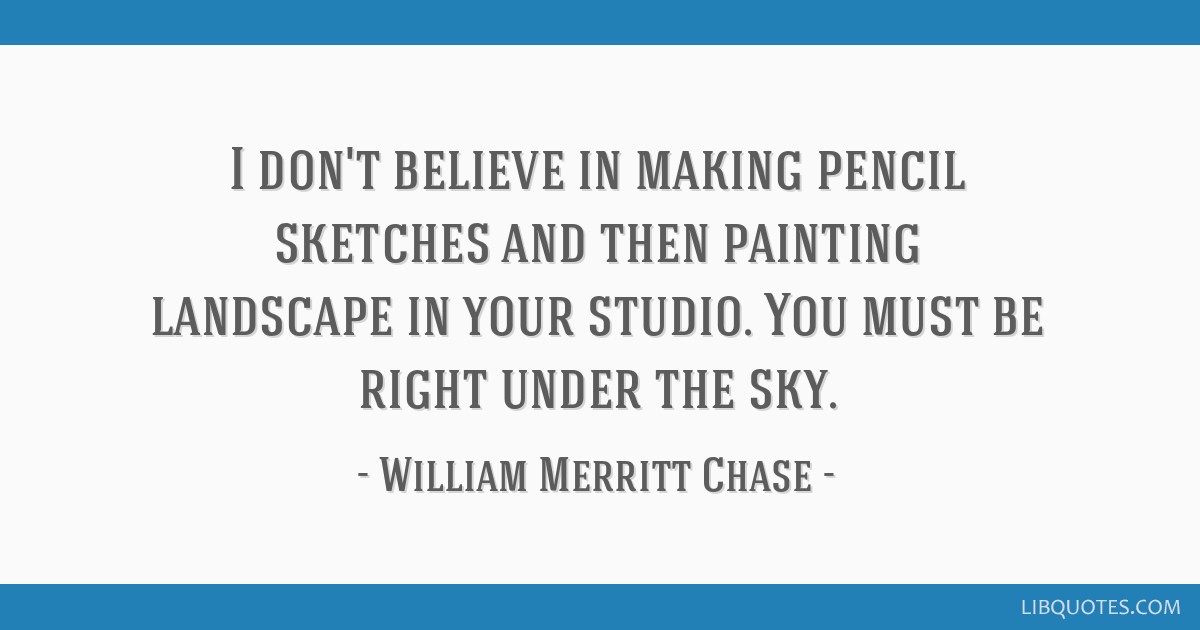 William Merritt Chase quote: I don't believe in making pencil sketches and  then painting...