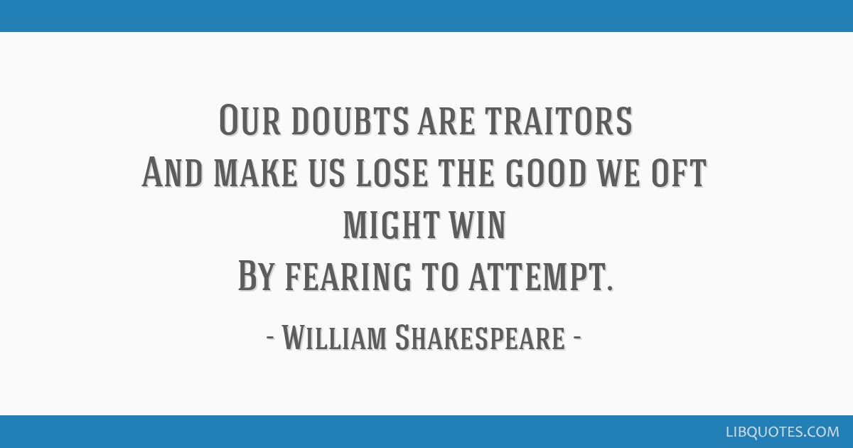 Our doubts are traitors, And make us lose the good we oft might win, By  fearing to attempt.--William Shakespeare on confidence and courage. From  the series Great Ideas of Western Man.