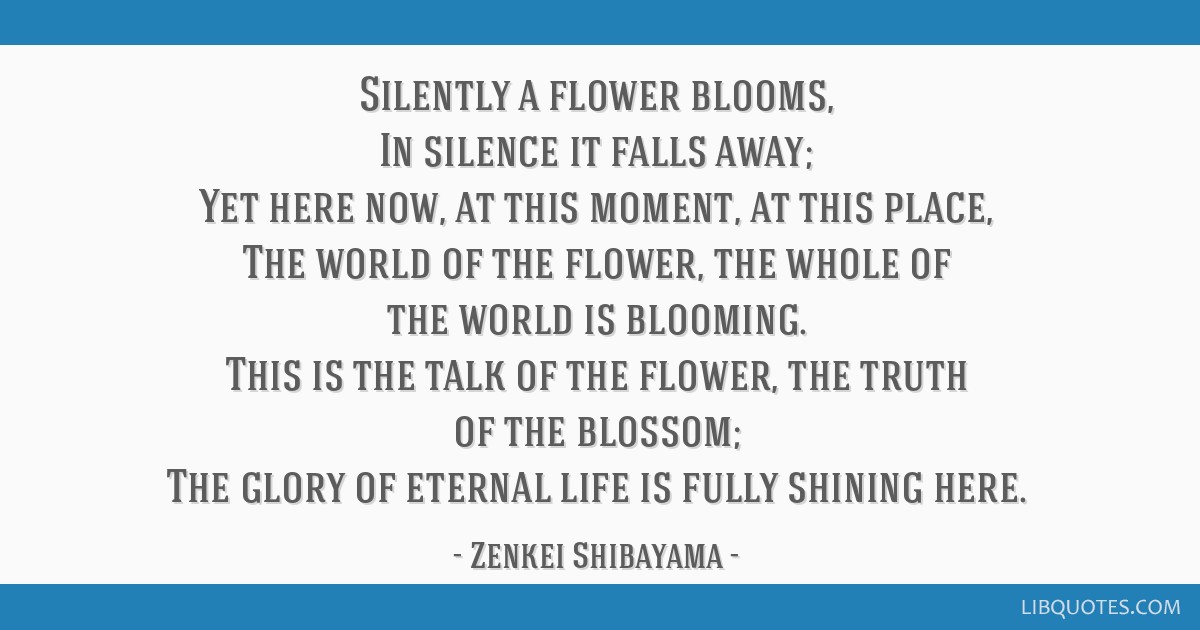 Silently a flower blooms, In silence it falls away; Yet...