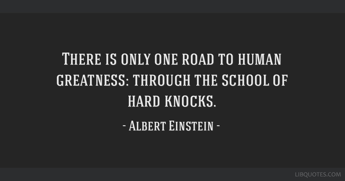 There is only one road to human greatness: through the school of hard