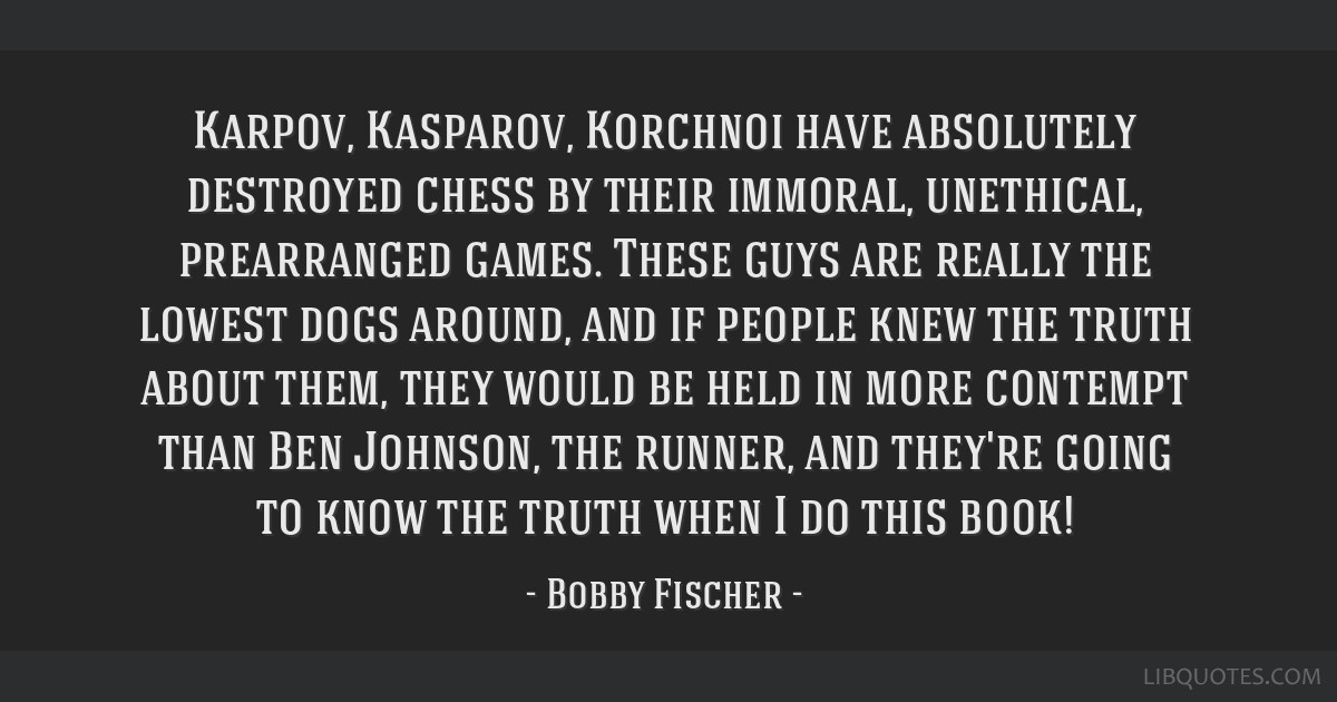 Bobby Fischer quote: Karpov, Kasparov, Korchnoi have absolutely destroyed  chess by their immoral