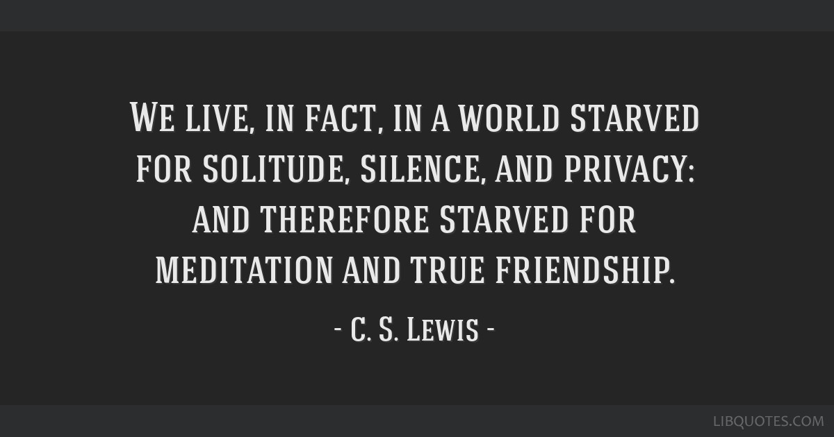 We Live In Fact In A World Starved For Solitude Silence And Privacy And Therefore Starved