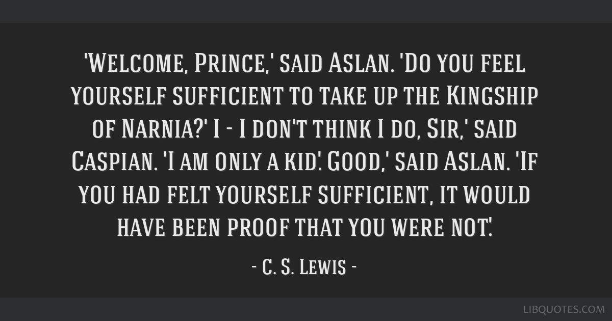 Welcome, Prince,' said Aslan. 'Do you feel yourself