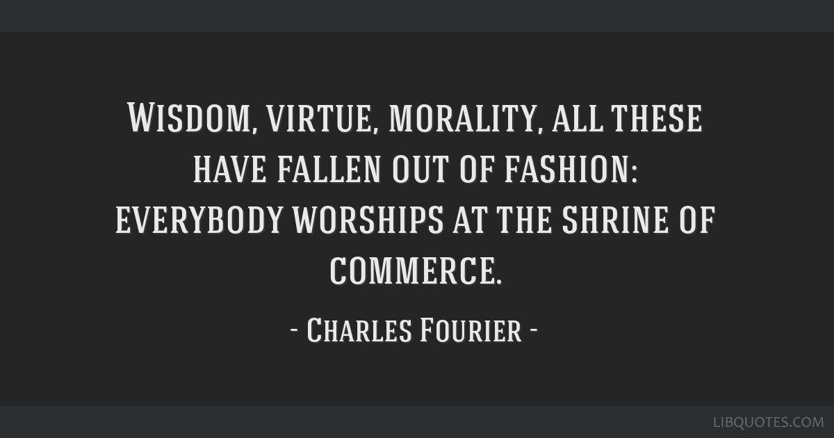 Wisdom, virtue, morality, all these have fallen out of fashion