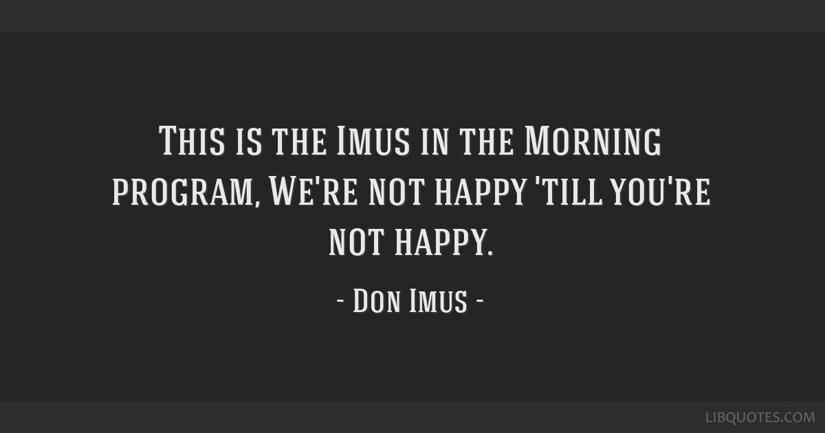 This is the Imus in the Morning program, We're not happy 'till you're not happy.
