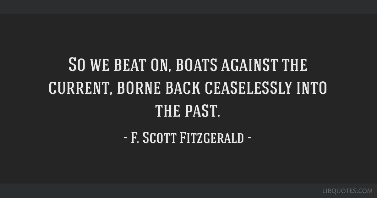 So We Beat On, Boats Against The Current, Borne Back Ceaselessly Into The Past.