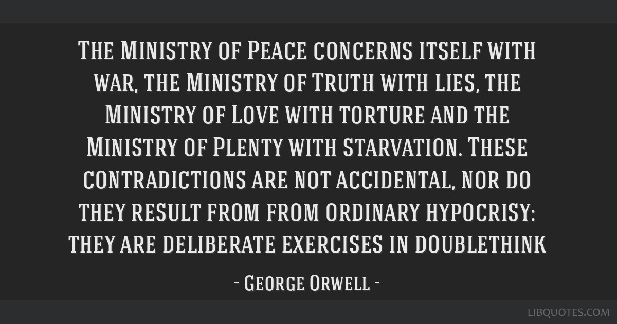 The Ministry of Peace concerns itself with war, the Ministry of Truth with  lies, the Ministry