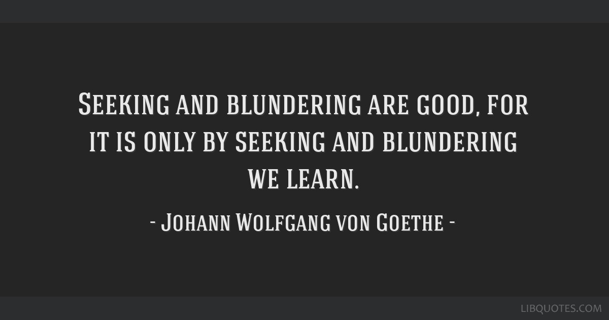 By seeking and blundering we learn. - Quote